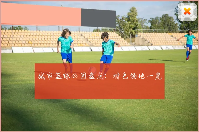 城市篮球公园盘点:特色场地一览