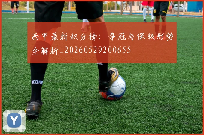 西甲最新积分榜:争冠与保级形势全解析_20260529200655