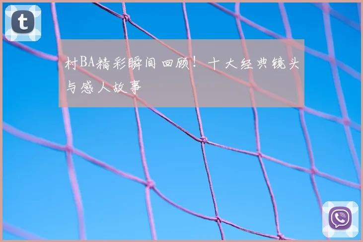 村BA精彩瞬间回顾!十大经典镜头与感人故事