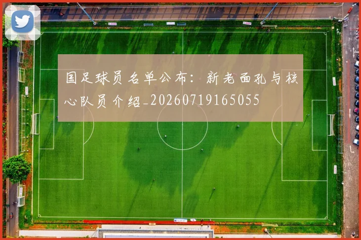 国足球员名单公布:新老面孔与核心队员介绍_20260719165055