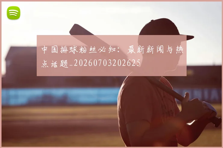 中国排球粉丝必知:最新新闻与热点话题_20260703202625