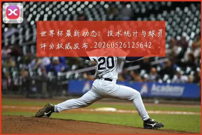 世界杯最新动态:技术统计与球员评分权威发布_20260526125642