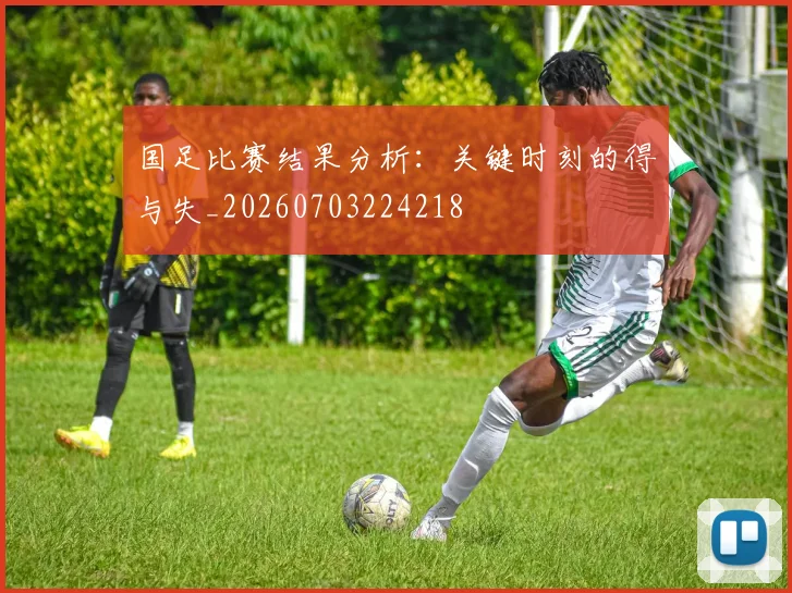 国足比赛结果分析:关键时刻的得与失_20260703224218