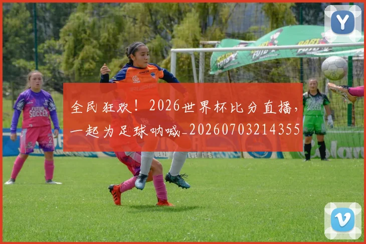 全民狂欢!2026世界杯比分直播,一起为足球呐喊_20260703214355