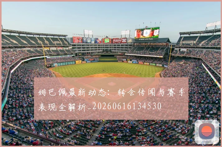 姆巴佩最新动态:转会传闻与赛季表现全解析_20260616134530