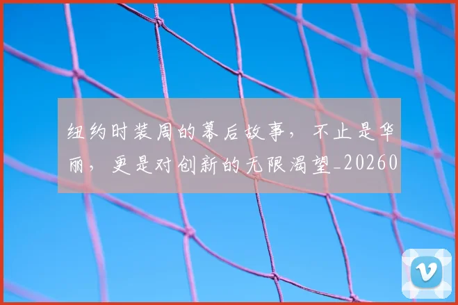 纽约时装周的幕后故事,不止是华丽,更是对创新的无限渴望_20260708201137