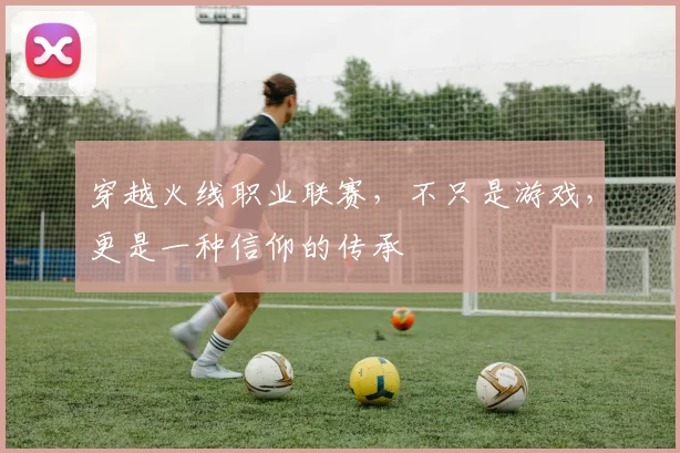 穿越火线职业联赛，不只是游戏，更是一种信仰的传承