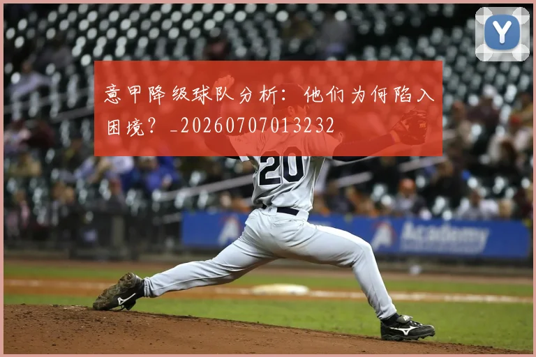 意甲降级球队分析：他们为何陷入困境？_20260707013232