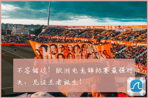不容错过!欧洲电竞锦标赛最强对决,见证王者诞生!