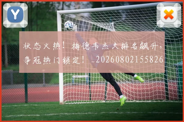 状态火热!梅德韦杰夫排名飙升,争冠热门锁定!_20260802155826