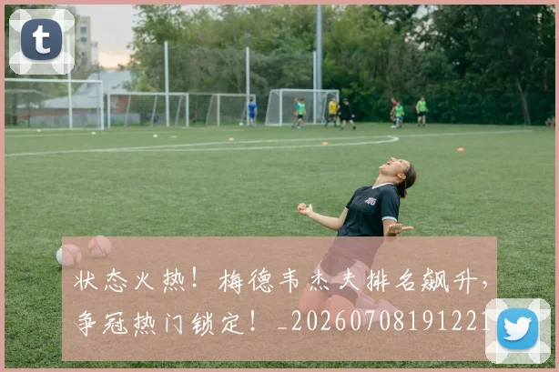 状态火热!梅德韦杰夫排名飙升,争冠热门锁定!_20260708191221