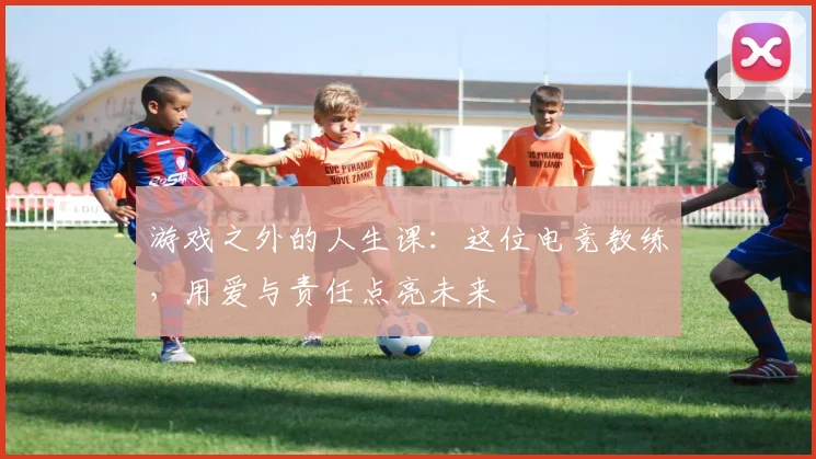 游戏之外的人生课:这位电竞教练,用爱与责任点亮未来