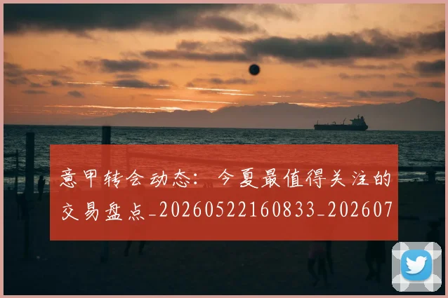 意甲转会动态:今夏最值得关注的交易盘点_20260522160833_20260707143630